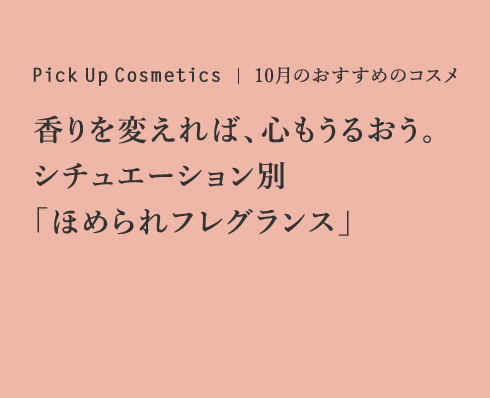 Pick up Cosmetics 10月のおすすめのコスメ 香りを変えれば、心もうるおう。シチュエーション別「ほめられフレグランス」