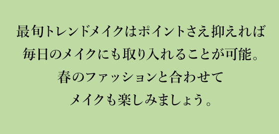 最旬トレンドメイクはポイントさえ抑えれば毎日のメイクにも取り入れることが可能。春のファッションと合わせてメイクも楽しみましょう。