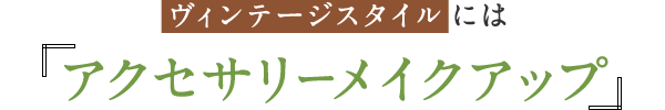 ヴィンテージスタイルには『アクセサリーメイクアップ』