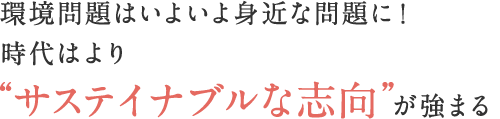 環境問題はいよいよ身近な問題に！ 時代はより“サステイナブルな志向”が強まる