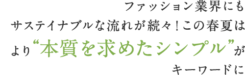 ファッション業界にもサステイナブルな流れが続々！この春夏はより“本質を求めたシンプル”がキーワードに