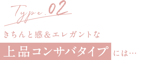 Type.02 きちんと感＆エレガントな上品コンサバタイプには…