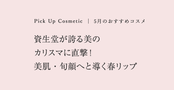 Pick Up Cosmetics | 3月のおすすめのコスメ 資生堂が誇る美のカリスマに直撃！ 美肌・旬顔へと導く春リップ