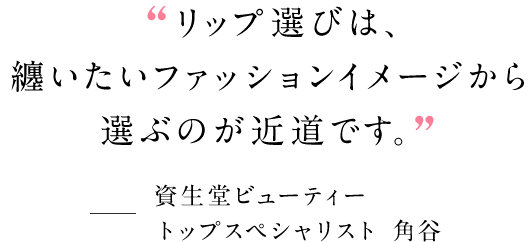 “リップ選びは、纏いたいファッションイメージから選ぶのが近道です。” 資生堂ビューティー トップスペシャリスト 角谷