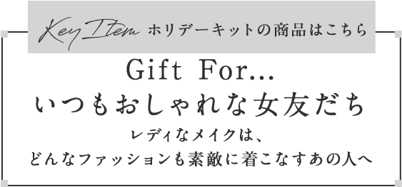Gift For...いつもおしゃれな女友だちレディなメイクは、どんなファッションも素敵に着こなすあの人へ