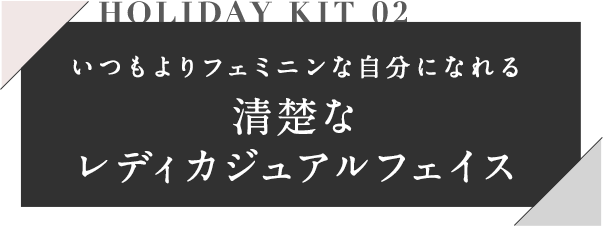 HOLIDAY KIT 02 いつもよりフェミニンな自分になれる清楚なレディカジュアルフェイス