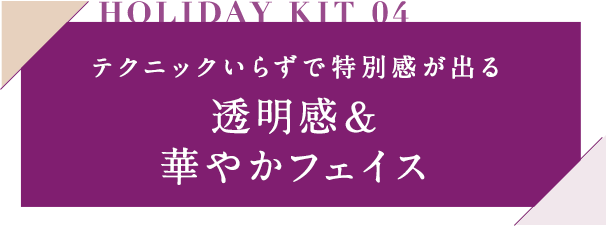 HOLIDAY KIT 04 テクニックいらずで特別感が出る透明感＆華やかフェイス