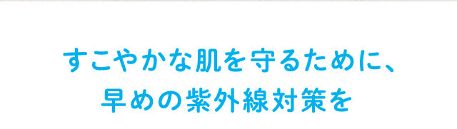 すこやかな肌を守るために、早めの紫外線対策を