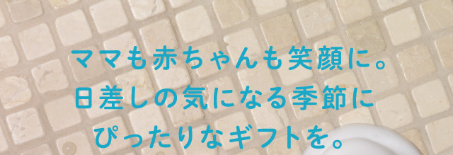 ママも赤ちゃんも笑顔に。日差しの気になる季節にぴったりなギフトを。