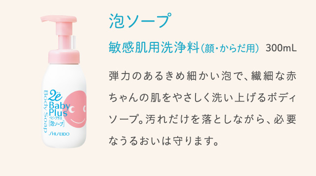 泡ソープ 敏感肌用洗浄料 (顔・からだ用) 300mL 弾力のあるきめ細かい泡で、繊細な赤ちゃんの肌をやさしく洗い上げるボディソープ。汚れだけを落としながら、必要なうるおいは守ります。