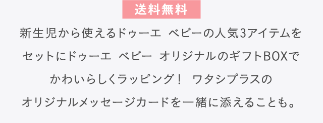 送料無料 新生児から使えるドゥーエ ベビーの人気3アイテムをセットにドゥーエ ベビー オリジナルのギフトBOXでかわいらしくラッピング！ワタシプラスのオリジナルメッセージカードを一緒に添えることも。