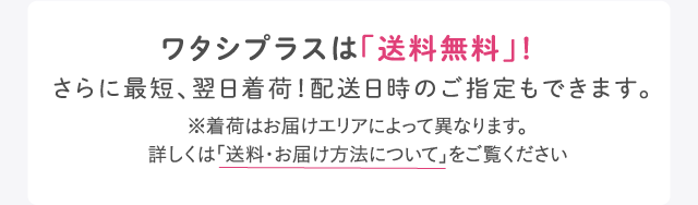 ワタシプラスは「送料無料」！さらに最短、翌日着荷！配送日時のご指定もできます。※着荷はお届けエリアによって異なります。詳しくは「送料・お届け方法について」をご覧ください