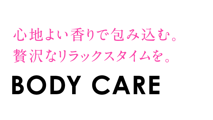 心地よい香りで包み込む。贅沢なリラックスタイムを。「BODY CARE」