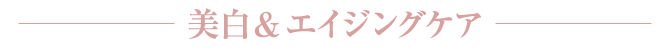 美白&エイジングケア