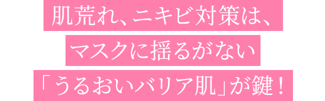 肌荒れ、ニキビ対策は、マスクに揺るがない「うるおいバリア肌」が鍵！