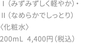 Ⅰ（みずみずしく軽やか）・Ⅱ（なめらかでしっとり）〈化粧水〉200mL 4,400円（税込）