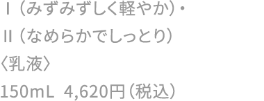 Ⅰ（みずみずしく軽やか）・Ⅱ（なめらかでしっとり）〈乳液〉150mL 4,620円（税込）