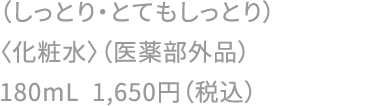 （しっとり・とてもしっとり）〈化粧水〉（医薬部外品）180mL 1,650円（税込）