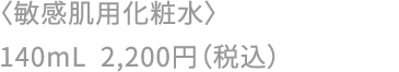 〈敏感肌用化粧水〉140mL 2,200円（税込）