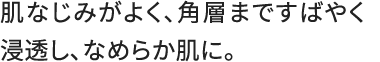 肌なじみがよく、角層まですばやく浸透し、なめらか肌に。