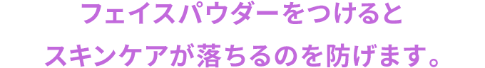 フェイスパウダーをつけるとスキンケアが落ちるのを防げます。