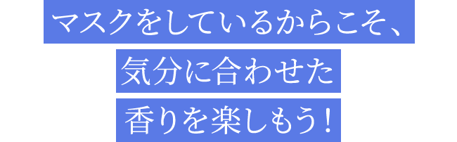 マスクをしているからこそ、気分に合わせた香りを楽しもう！