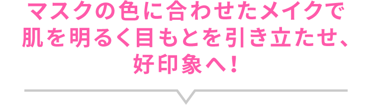 マスクの色に合わせたメイクで肌を明るく目もとを引き立たせ、好印象へ！