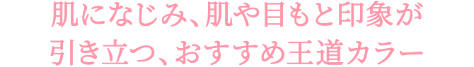 肌になじみ、肌や目もと印象が 引き立つ、おすすめ王道カラー