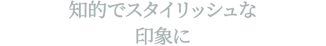 知的でスタイリッシュな印象に