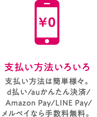 支払い方法いろいろ 支払い方法は簡単様々。d払い/auかんたん決済/Amazon Pay/LINE Pay/メルペイなら手数料無料。