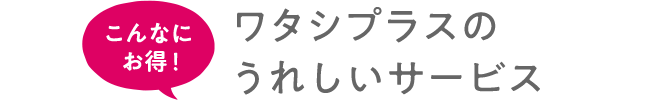 こんなにお得！ワタシプラスのうれしいサービス