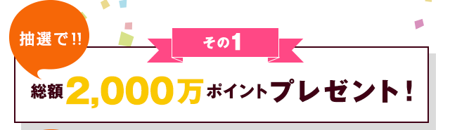 その1 抽選で！！総額2,000万ポイントプレゼント！