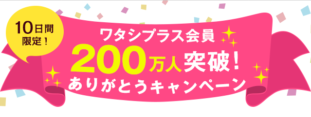 10日間限定！ ワタシプラス会員200万人突破！ありがとうキャンペーン