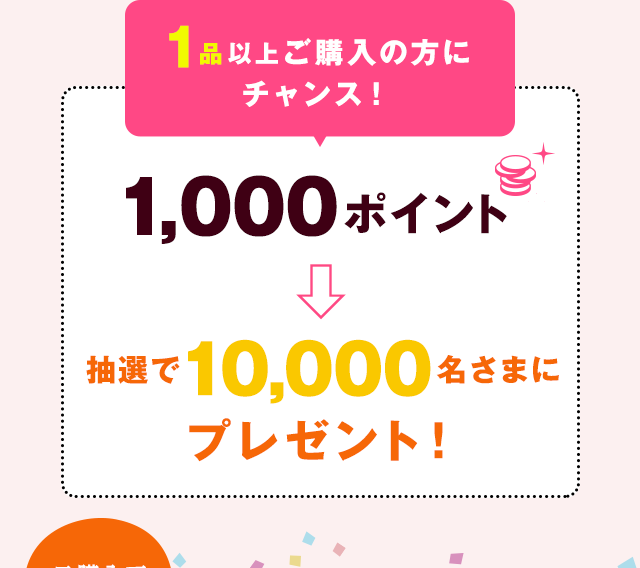 1品以上ご購入の方にチャンス！ 1,000ポイント→抽選で10,000名さまにプレゼント！