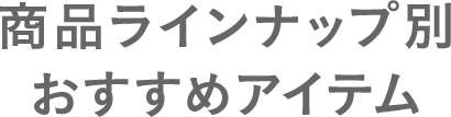 商品ラインナップ別おすすめアイテム