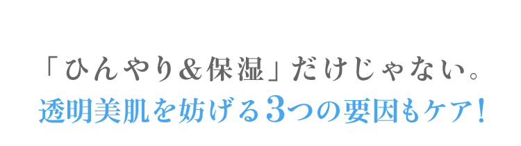 「ひんやり&保湿」だけじゃない。透明美肌を妨げる3つの要因もケア！