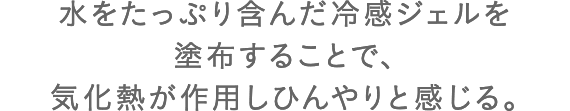 水をたっぷり含んだ冷感ジェルを塗布することで、気化熱が作用しひんやりと感じる。