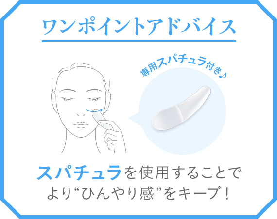 ワンポイントアドバイス 専用スパチュラ付き♪ スパチュラを使用することでより“ひんやり感”をキープ！
