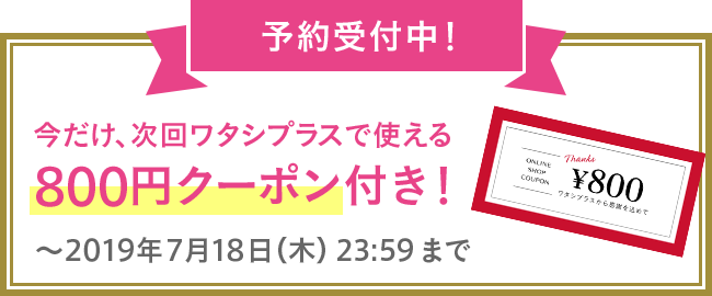予約受付中！今だけ、次回ワタシプラスで使える800円クーポン付き！?2019年7月18日（木）23:59まで
