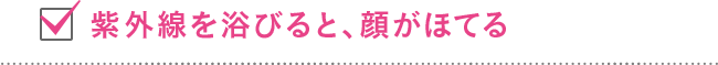 紫外線を浴びると、顔がほてる