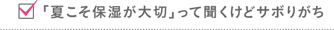 「夏こそ保湿が大切」って聞くけどサボりがち