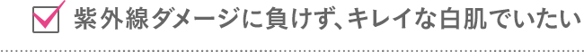 紫外線ダメージに負けず、キレイな白肌でいたい