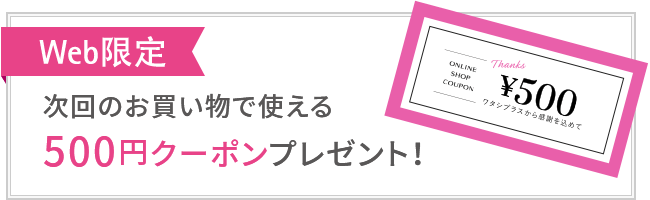 Web限定 次回のお買い物で使える500円クーポンプレゼント!