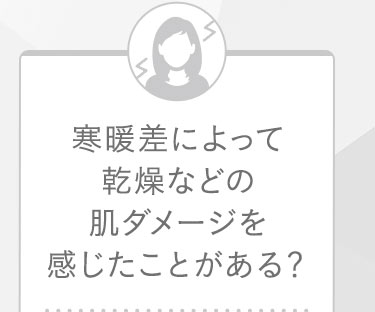 寒暖差によって乾燥などの肌ダメージを感じたことがある？  