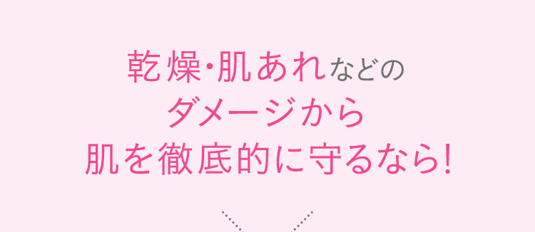 乾燥・肌あれなどのダメージから肌を徹底的に守るなら！