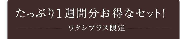 たっぷり約1週間分お得なセット！[ワタシプラス限定]