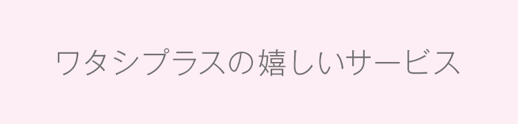 ワタシプラスの嬉しいサービス