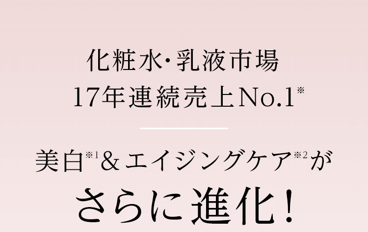 化粧水・乳液市場17年連続売上No.1※美白＆エイジングケアがさらに進化！