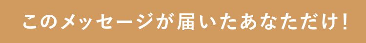 このメッセージが届いたあなただけ！