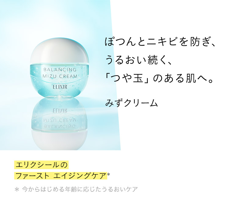 ぽつんとニキビを防ぎ、うるおい続く、「つや玉」のある肌へ。みずクリーム エリクシールのファースト エイジングケア＊ ＊ 今からはじめる年齢に応じたうるおいケア